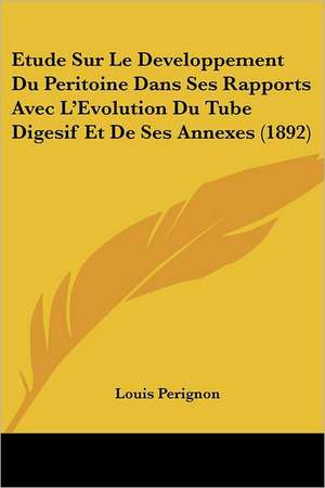 Etude Sur Le Developpement Du Peritoine Dans Ses Rapports Avec L'Evolution Du Tube Digesif Et De Ses Annexes (1892) de Louis Perignon