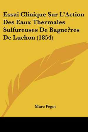 Essai Clinique Sur L'Action Des Eaux Thermales Sulfureuses De Bagne?res De Luchon (1854) de Marc Pegot