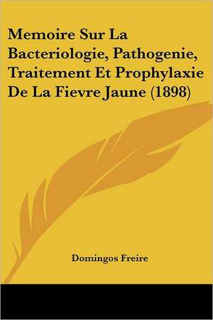 Memoire Sur La Bacteriologie, Pathogenie, Traitement Et Prophylaxie De La Fievre Jaune (1898) de Domingos Freire