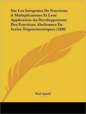 Sur Les Integrales De Fonctions A Multiplicateurs Et Leur Application Au Developpement Des Fonctions Abeliennes En Series Trigonometriques (1890) de Paul Appell