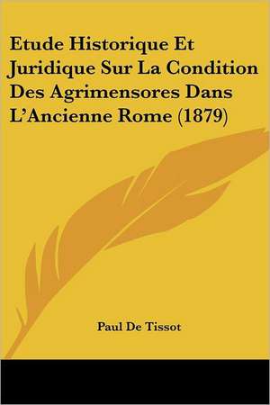 Etude Historique Et Juridique Sur La Condition Des Agrimensores Dans L'Ancienne Rome (1879) de Paul De Tissot