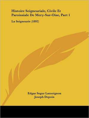 Histoire Seigneuriale, Civile Et Paroissiale De Mery-Sur-Oise, Part 1 de Edgar Segur Lamoignon