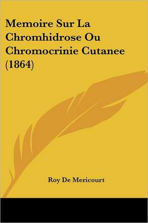 Memoire Sur La Chromhidrose Ou Chromocrinie Cutanee (1864) de Roy De Mericourt