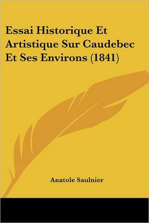 Essai Historique Et Artistique Sur Caudebec Et Ses Environs (1841) de Anatole Saulnier