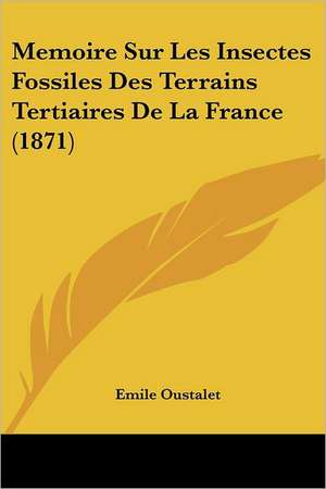 Memoire Sur Les Insectes Fossiles Des Terrains Tertiaires De La France (1871) de Emile Oustalet