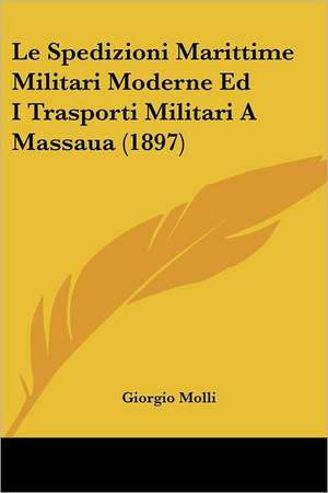 Le Spedizioni Marittime Militari Moderne Ed I Trasporti Militari A Massaua (1897) de Giorgio Molli