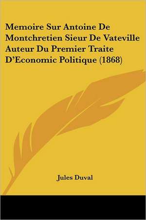 Memoire Sur Antoine De Montchretien Sieur De Vateville Auteur Du Premier Traite D'Economic Politique (1868) de Jules Duval