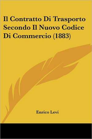 Il Contratto Di Trasporto Secondo Il Nuovo Codice Di Commercio (1883) de Enrico Levi