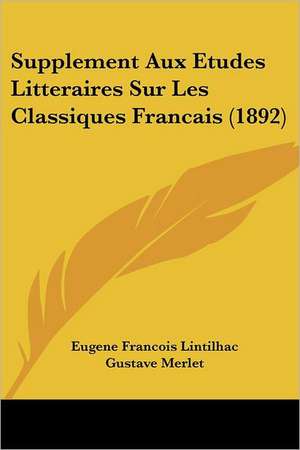 Supplement Aux Etudes Litteraires Sur Les Classiques Francais (1892) de Eugene Francois Lintilhac