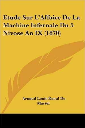 Etude Sur L'Affaire De La Machine Infernale Du 5 Nivose An IX (1870) de Arnaud Louis Raoul De Martel