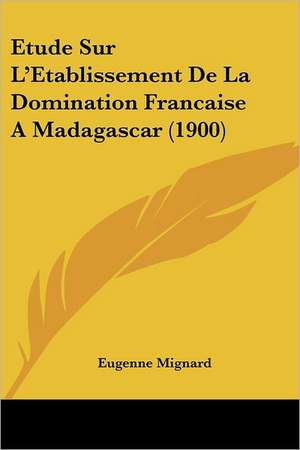 Etude Sur L'Etablissement De La Domination Francaise A Madagascar (1900) de Eugenne Mignard