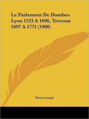 Le Parlement De Dombes Lyon 1523 A 1696, Trevoux 1697 A 1771 (1900) de Pierre Lenail