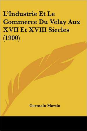 L'Industrie Et Le Commerce Du Velay Aux XVII Et XVIII Siecles (1900) de Germain Martin