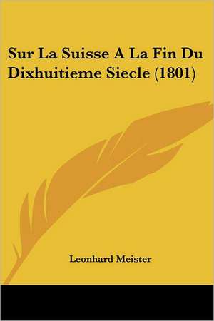 Sur La Suisse A La Fin Du Dixhuitieme Siecle (1801) de Leonhard Meister