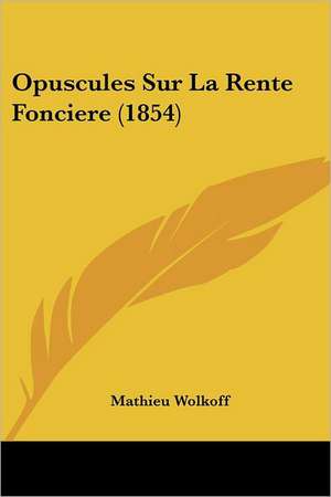 Opuscules Sur La Rente Fonciere (1854) de Mathieu Wolkoff