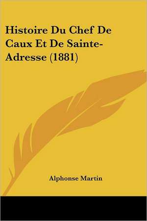 Histoire Du Chef De Caux Et De Sainte-Adresse (1881) de Alphonse Martin