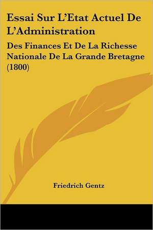 Essai Sur L'Etat Actuel De L'Administration de Friedrich Gentz