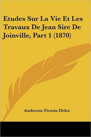 Etudes Sur La Vie Et Les Travaux De Jean Sire De Joinville, Part 1 (1870) de Ambroise Firmin Didot