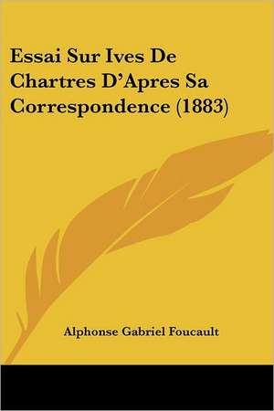 Essai Sur Ives De Chartres D'Apres Sa Correspondence (1883) de Alphonse Gabriel Foucault