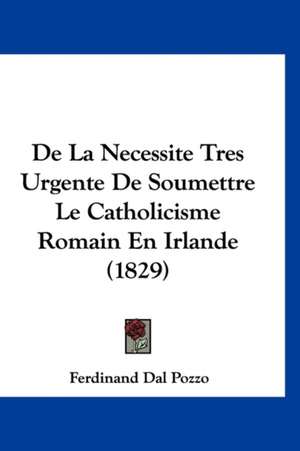 De La Necessite Tres Urgente De Soumettre Le Catholicisme Romain En Irlande (1829) de Ferdinand Dal Pozzo