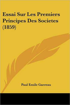 Essai Sur Les Premiers Principes Des Societes (1859) de Paul Emile Garreau