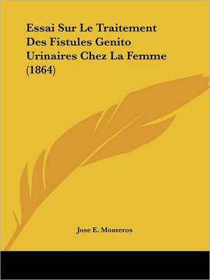 Essai Sur Le Traitement Des Fistules Genito Urinaires Chez La Femme (1864) de Jose E. Monteros