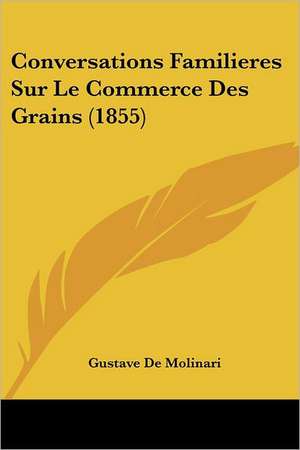 Conversations Familieres Sur Le Commerce Des Grains (1855) de Gustave De Molinari