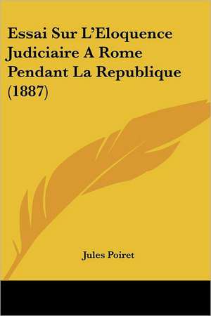 Essai Sur L'Eloquence Judiciaire A Rome Pendant La Republique (1887) de Jules Poiret