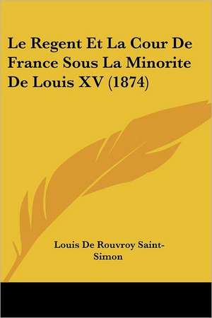 Le Regent Et La Cour De France Sous La Minorite De Louis XV (1874) de Louis De Rouvroy Saint-Simon