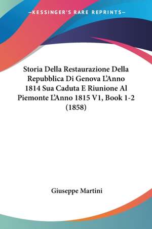 Storia Della Restaurazione Della Repubblica Di Genova L'Anno 1814 Sua Caduta E Riunione Al Piemonte L'Anno 1815 V1, Book 1-2 (1858) de Giuseppe Martini