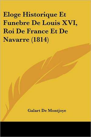 Eloge Historique Et Funebre De Louis XVI, Roi De France Et De Navarre (1814) de Galart De Montjoye