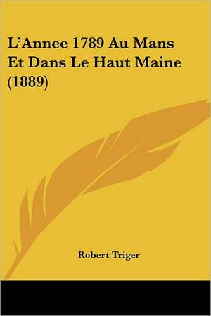 L'Annee 1789 Au Mans Et Dans Le Haut Maine (1889) de Robert Triger