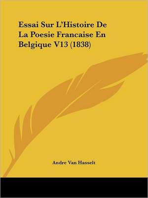 Essai Sur L'Histoire De La Poesie Francaise En Belgique V13 (1838) de Andre Van Hasselt