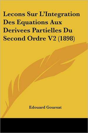 Lecons Sur L'Integration Des Equations Aux Derivees Partielles Du Second Ordre V2 (1898) de Edouard Goursat