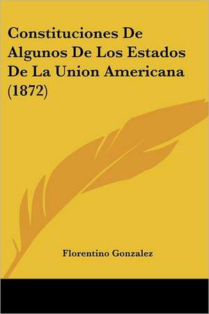 Constituciones De Algunos De Los Estados De La Union Americana (1872) de Florentino Gonzalez