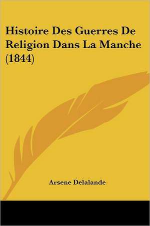 Histoire Des Guerres De Religion Dans La Manche (1844) de Arsene Delalande