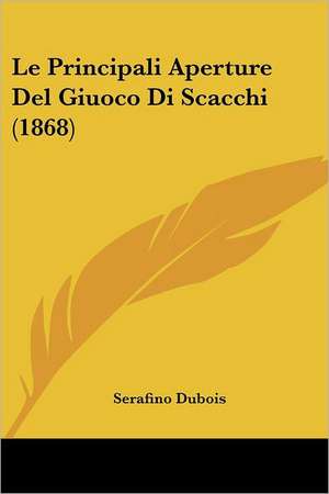 Le Principali Aperture Del Giuoco Di Scacchi (1868) de Serafino Dubois