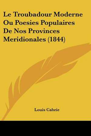 Le Troubadour Moderne Ou Poesies Populaires De Nos Provinces Meridionales (1844) de Louis Cabrie