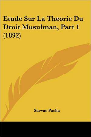 Etude Sur La Theorie Du Droit Musulman, Part 1 (1892) de Savvas Pacha