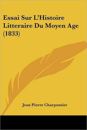 Essai Sur L'Histoire Litteraire Du Moyen Age (1833) de Jean Pierre Charpentier