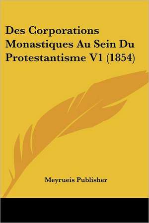 Des Corporations Monastiques Au Sein Du Protestantisme V1 (1854) de Meyrueis Publisher