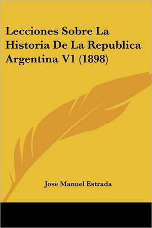 Lecciones Sobre La Historia de La Republica Argentina V1 (1898) de Jose Manuel Estrada