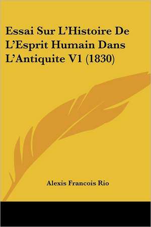 Essai Sur L'Histoire De L'Esprit Humain Dans L'Antiquite V1 (1830) de Alexis Francois Rio