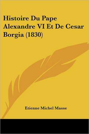 Histoire Du Pape Alexandre VI Et De Cesar Borgia (1830) de Etienne Michel Masse