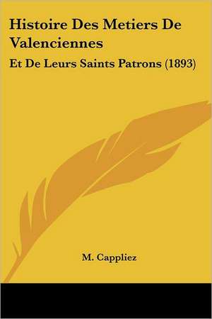 Histoire Des Metiers De Valenciennes de M. Cappliez