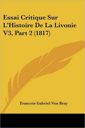 Essai Critique Sur L'Histoire De La Livonie V3, Part 2 (1817) de Francois Gabriel Von Bray