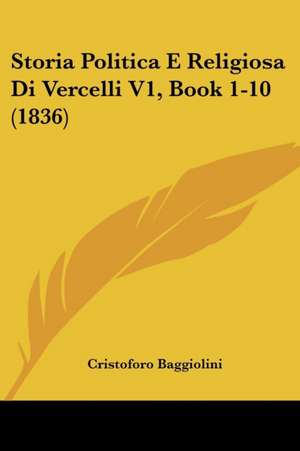 Storia Politica E Religiosa Di Vercelli V1, Book 1-10 (1836) de Cristoforo Baggiolini