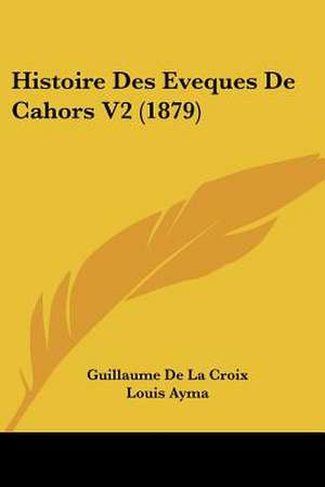 Histoire Des Eveques De Cahors V2 (1879) de Guillaume De La Croix