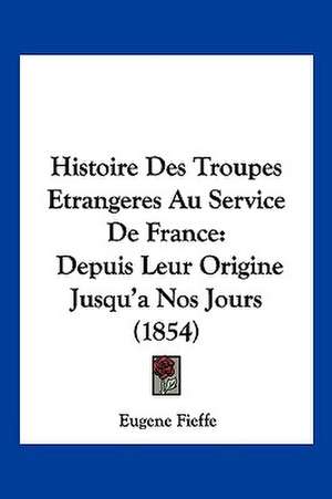 Histoire Des Troupes Etrangeres Au Service De France de Eugene Fieffe