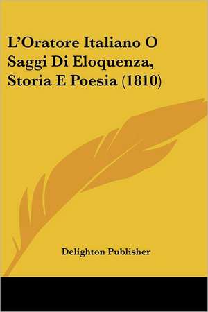 L'Oratore Italiano O Saggi Di Eloquenza, Storia E Poesia (1810) de Delighton Publisher